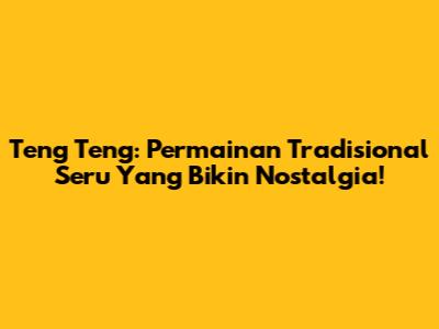 Teng Teng: Permainan Tradisional Seru Yang Bikin Nostalgia!