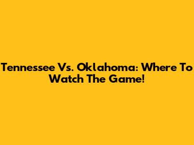 Tennessee Vs. Oklahoma: Where To Watch The Game!