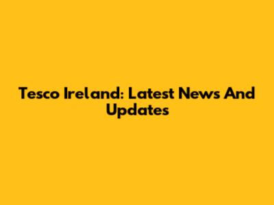 Tesco Ireland: Latest News And Updates