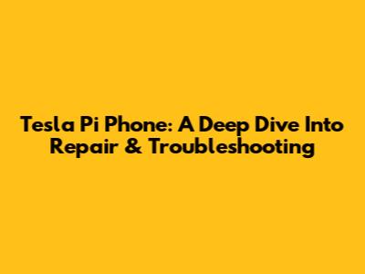 Tesla Pi Phone: A Deep Dive Into Repair & Troubleshooting