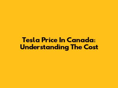 Tesla Price In Canada: Understanding The Cost