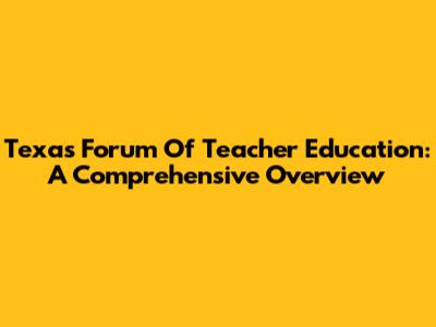 Texas Forum Of Teacher Education: A Comprehensive Overview