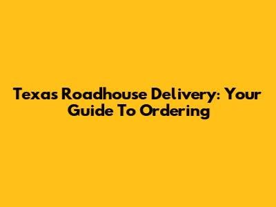 Texas Roadhouse Delivery: Your Guide To Ordering