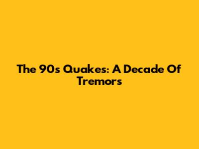 The 90s Quakes: A Decade Of Tremors
