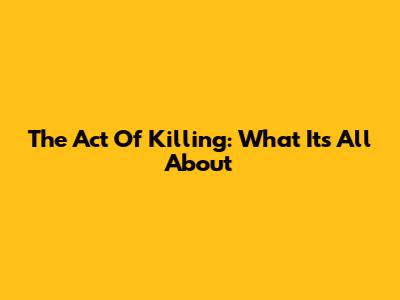 The Act Of Killing: What It's All About
