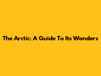 The Arctic: A Guide To Its Wonders