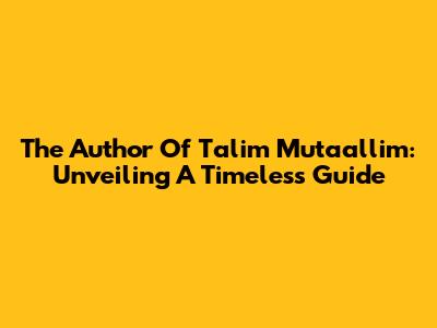 The Author Of Ta'lim Muta'allim: Unveiling A Timeless Guide