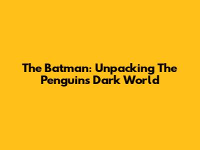 The Batman: Unpacking The Penguin's Dark World