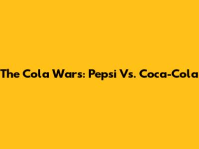 The Cola Wars: Pepsi Vs. Coca-Cola