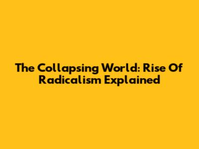 The Collapsing World: Rise Of Radicalism Explained