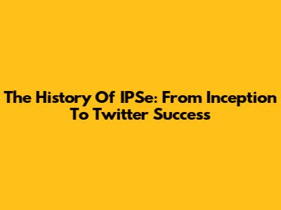 The History Of IPSe: From Inception To Twitter Success
