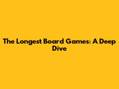The Longest Board Games: A Deep Dive