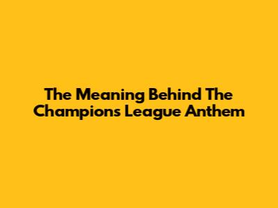 The Meaning Behind The Champions League Anthem