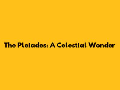 The Pleiades: A Celestial Wonder