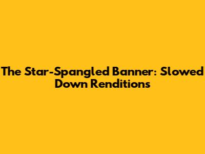 The Star-Spangled Banner: Slowed Down Renditions