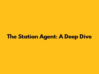 The Station Agent: A Deep Dive