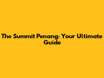 The Summit Penang: Your Ultimate Guide