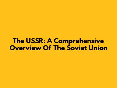 The USSR: A Comprehensive Overview Of The Soviet Union