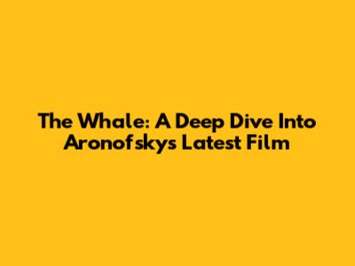 The Whale: A Deep Dive Into Aronofsky's Latest Film