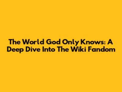The World God Only Knows: A Deep Dive Into The Wiki Fandom