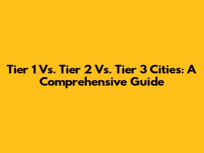 Tier 1 Vs. Tier 2 Vs. Tier 3 Cities: A Comprehensive Guide