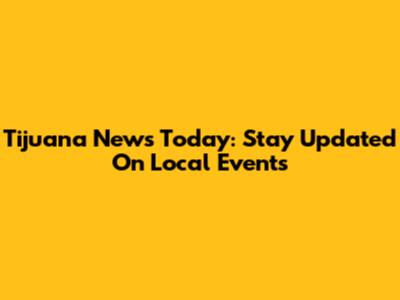 Tijuana News Today: Stay Updated On Local Events
