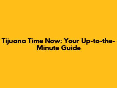 Tijuana Time Now: Your Up-to-the-Minute Guide