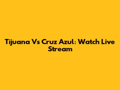 Tijuana Vs Cruz Azul: Watch Live Stream