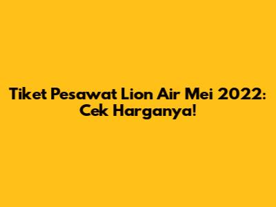 Tiket Pesawat Lion Air Mei 2022: Cek Harganya!