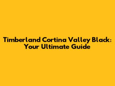Timberland Cortina Valley Black: Your Ultimate Guide