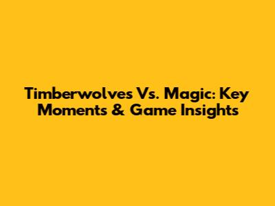 Timberwolves Vs. Magic: Key Moments & Game Insights