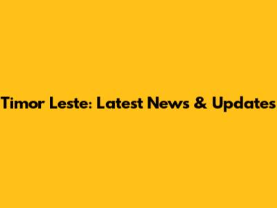 Timor Leste: Latest News & Updates