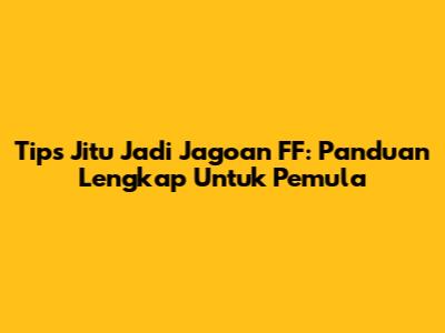 Tips Jitu Jadi Jagoan FF: Panduan Lengkap Untuk Pemula