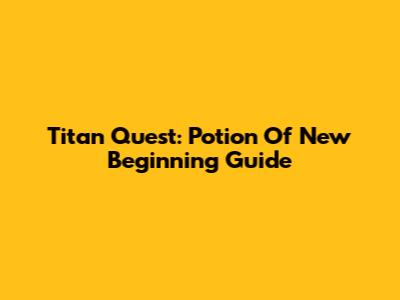 Titan Quest: Potion Of New Beginning Guide