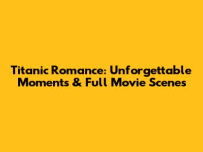 Titanic Romance: Unforgettable Moments & Full Movie Scenes