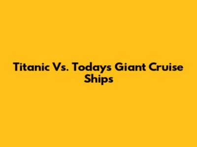 Titanic Vs. Today's Giant Cruise Ships