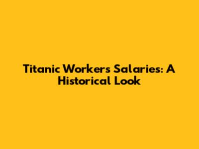 Titanic Workers' Salaries: A Historical Look