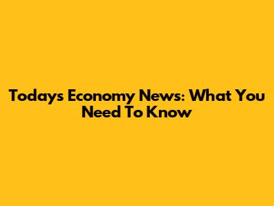 Today's Economy News: What You Need To Know