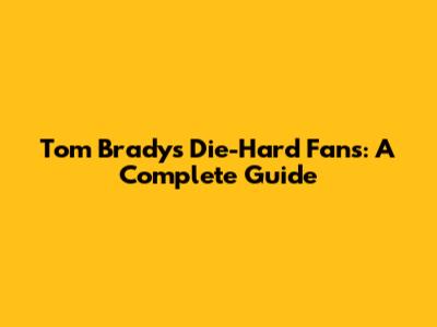 Tom Brady's Die-Hard Fans: A Complete Guide