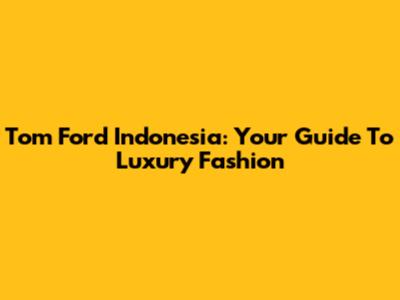 Tom Ford Indonesia: Your Guide To Luxury Fashion