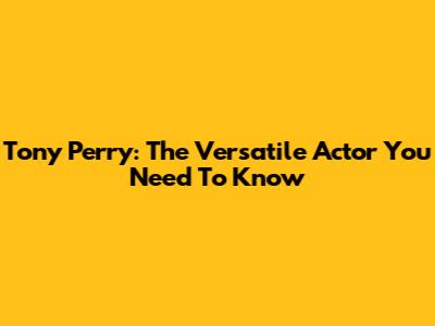 Tony Perry: The Versatile Actor You Need To Know