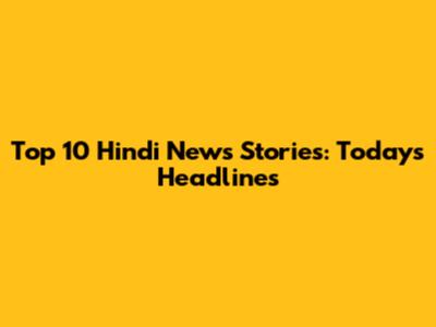 Top 10 Hindi News Stories: Today's Headlines