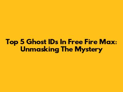 Top 5 Ghost IDs In Free Fire Max: Unmasking The Mystery
