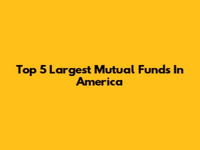 Top 5 Largest Mutual Funds In America