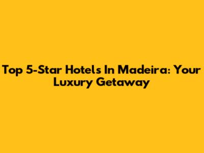 Top 5-Star Hotels In Madeira: Your Luxury Getaway