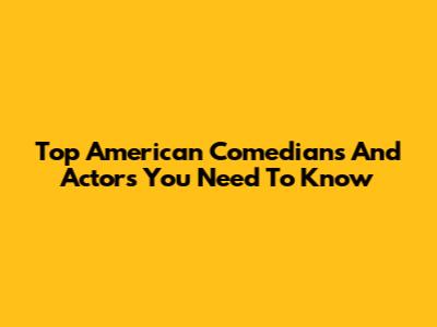 Top American Comedians And Actors You Need To Know