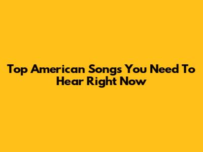 Top American Songs You Need To Hear Right Now