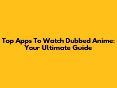 Top Apps To Watch Dubbed Anime: Your Ultimate Guide