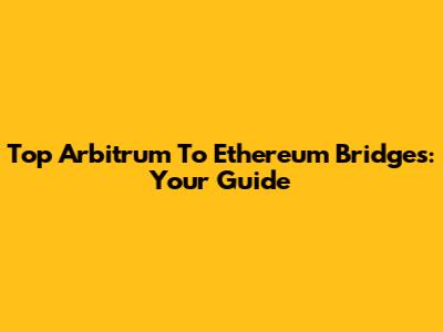 Top Arbitrum To Ethereum Bridges: Your Guide