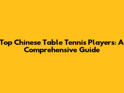 Top Chinese Table Tennis Players: A Comprehensive Guide